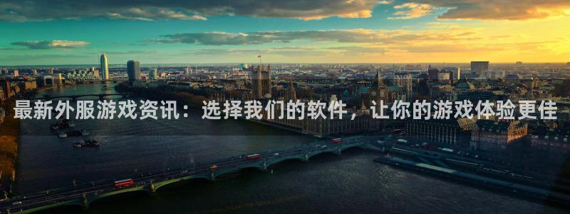 星欧娱乐2首页登录：最新外服游戏资讯：选择我们的软件，让你的