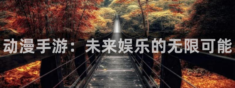 星欧娱乐登陆地址：动漫手游：未来娱乐的无限可能