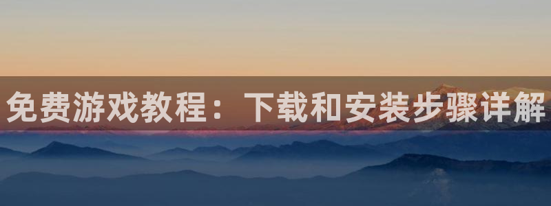 星欧娱乐注册平台：免费游戏教程：下载和安装步骤详解