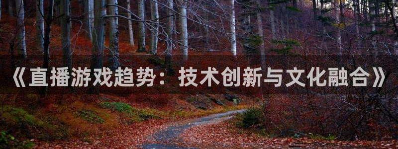 星欧娱乐注册账号：《直播游戏趋势：技术创新与文化融合》